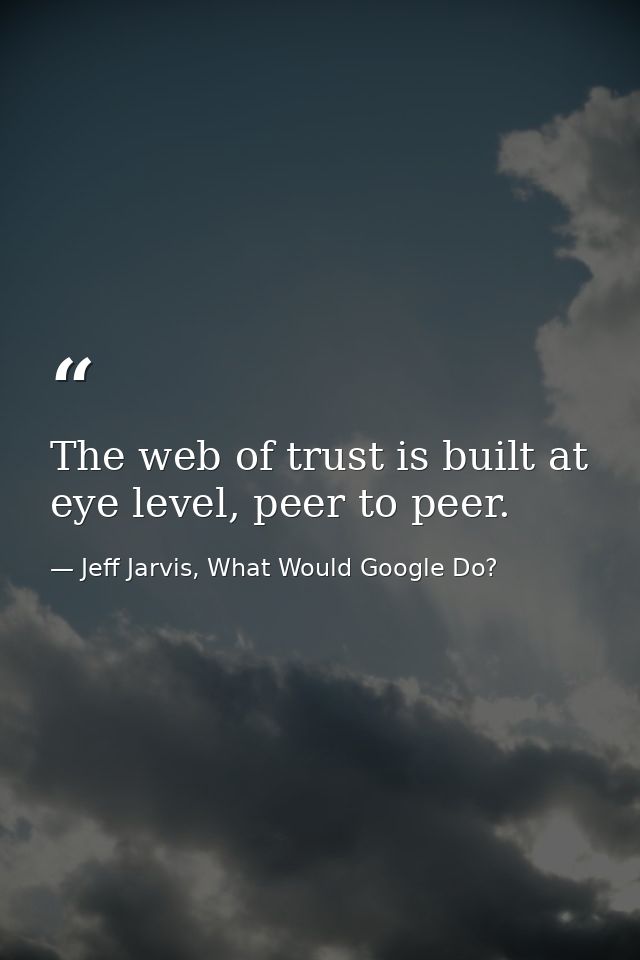 The web of trust is built at eye level, peer to peer. — Jeff Jarvis, What Would Google Do?