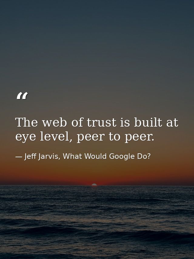 The web of trust is built at eye level, peer to peer. — Jeff Jarvis, What Would Google Do?