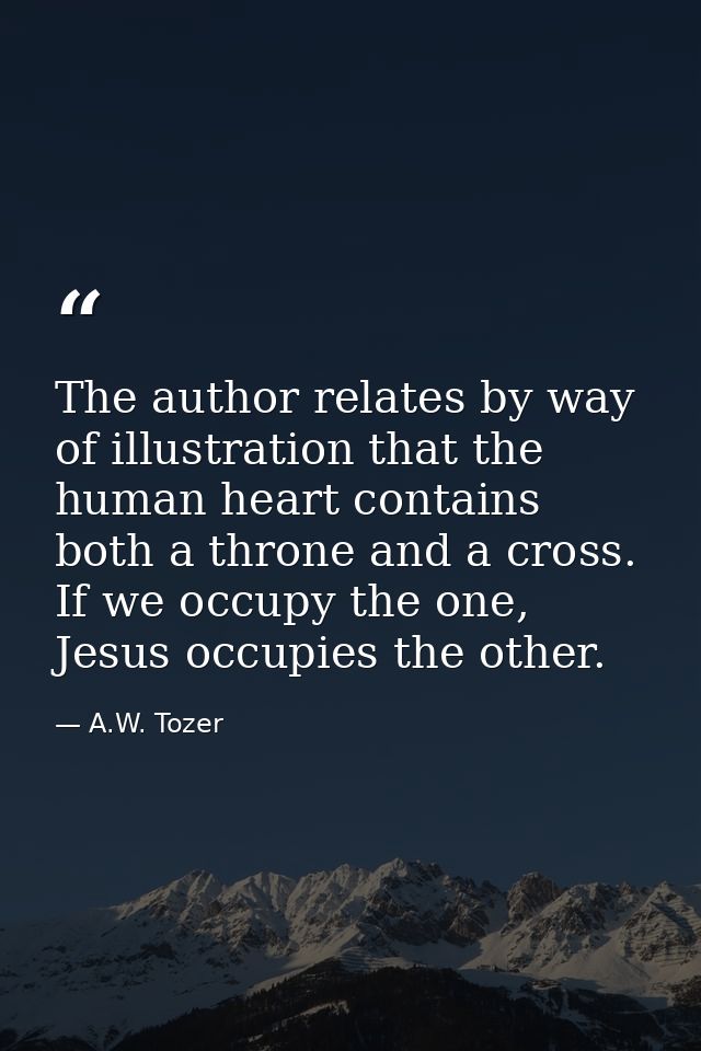 The author relates by way of illustration that the human heart contains both a throne and a cross. If we occupy the one, — A.W. Tozer