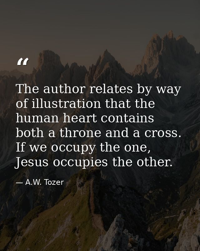 The author relates by way of illustration that the human heart contains both a throne and a cross. If we occupy the one, — A.W. Tozer