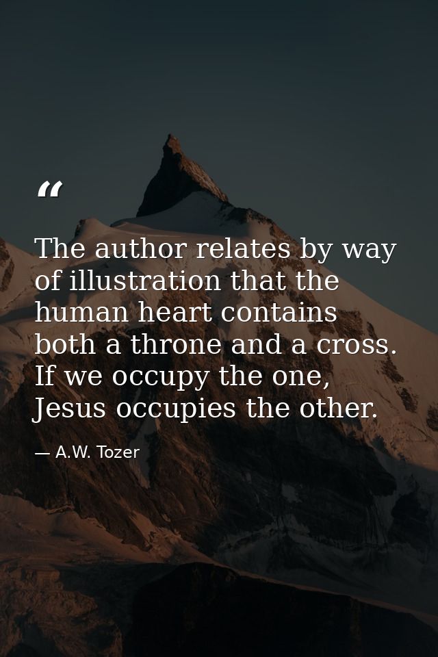 The author relates by way of illustration that the human heart contains both a throne and a cross. If we occupy the one, — A.W. Tozer