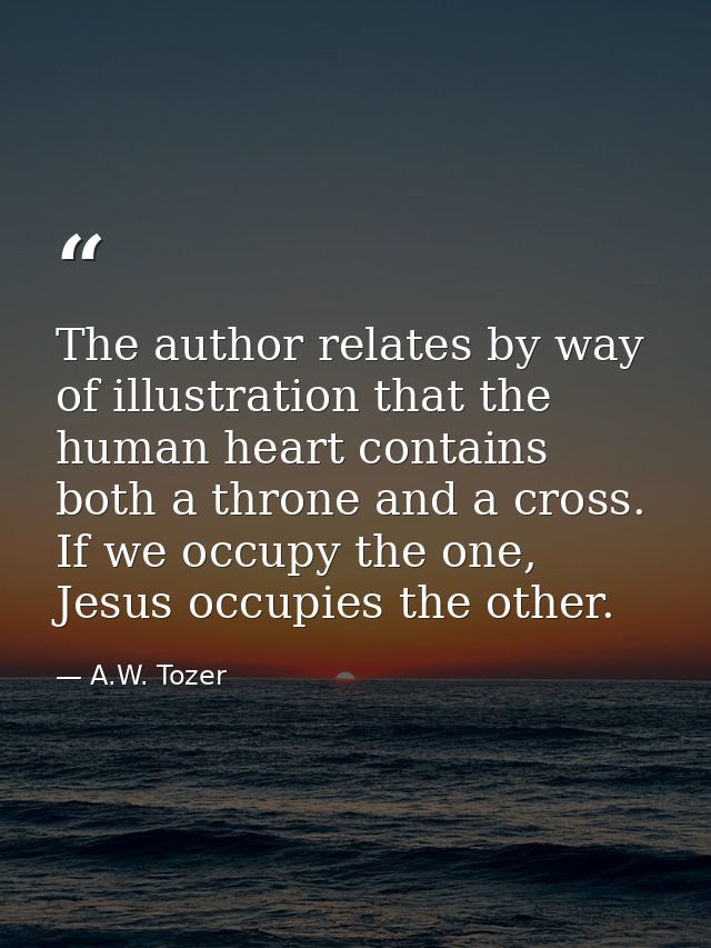 The author relates by way of illustration that the human heart contains both a throne and a cross. If we occupy the one, — A.W. Tozer