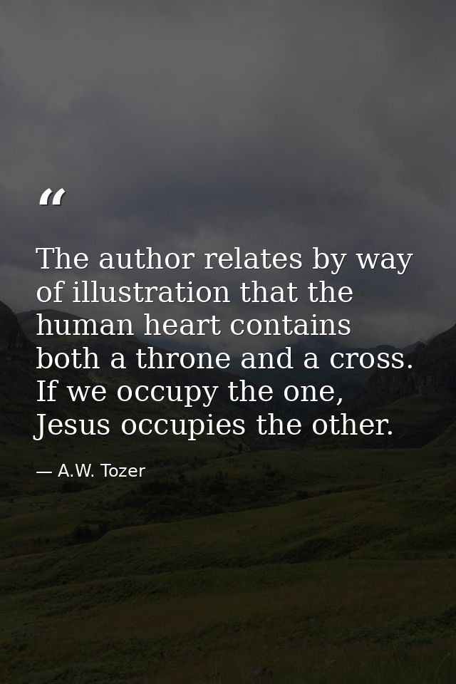 The author relates by way of illustration that the human heart contains both a throne and a cross. If we occupy the one, — A.W. Tozer