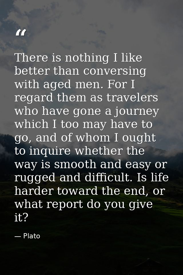 There is nothing I like better than conversing with aged men. For I regard them as travelers who have gone a journey whi — Plato