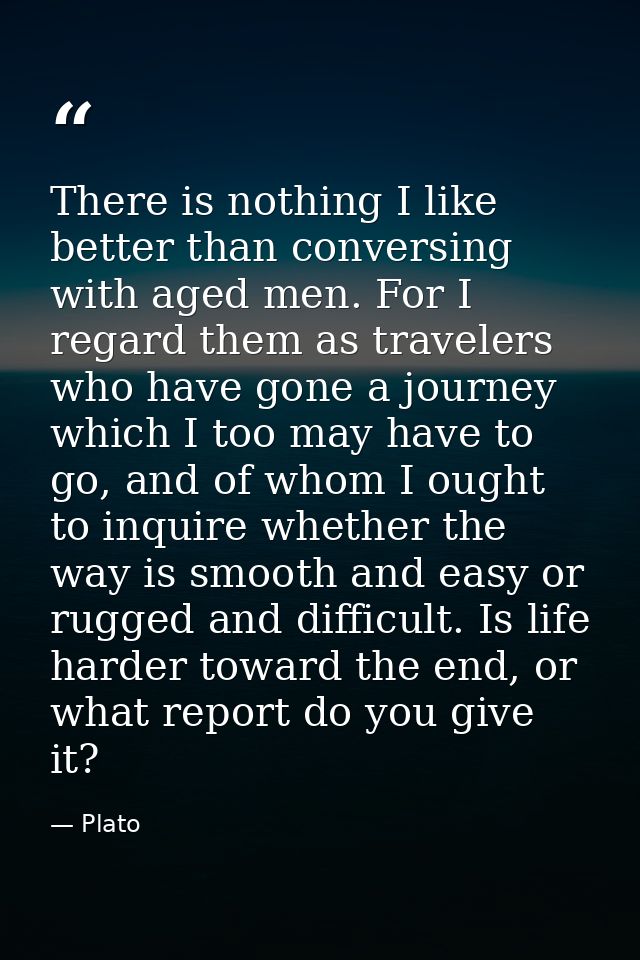 There is nothing I like better than conversing with aged men. For I regard them as travelers who have gone a journey whi — Plato