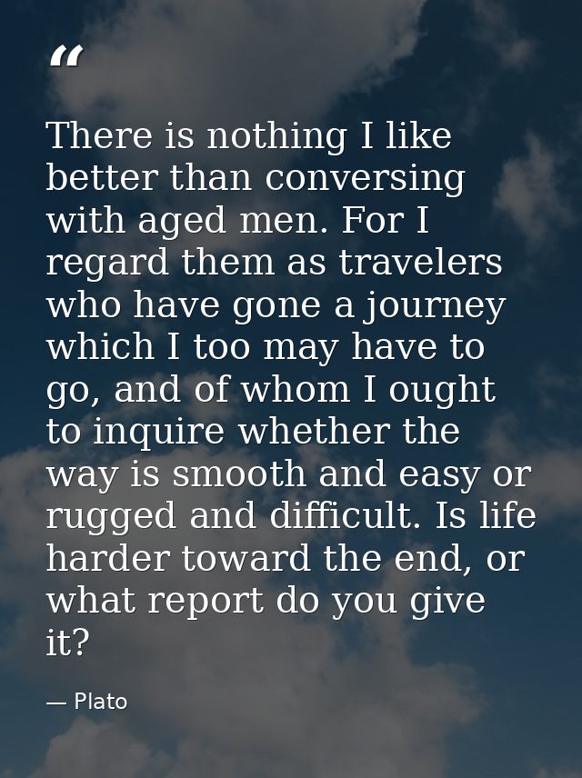 There is nothing I like better than conversing with aged men. For I regard them as travelers who have gone a journey whi — Plato