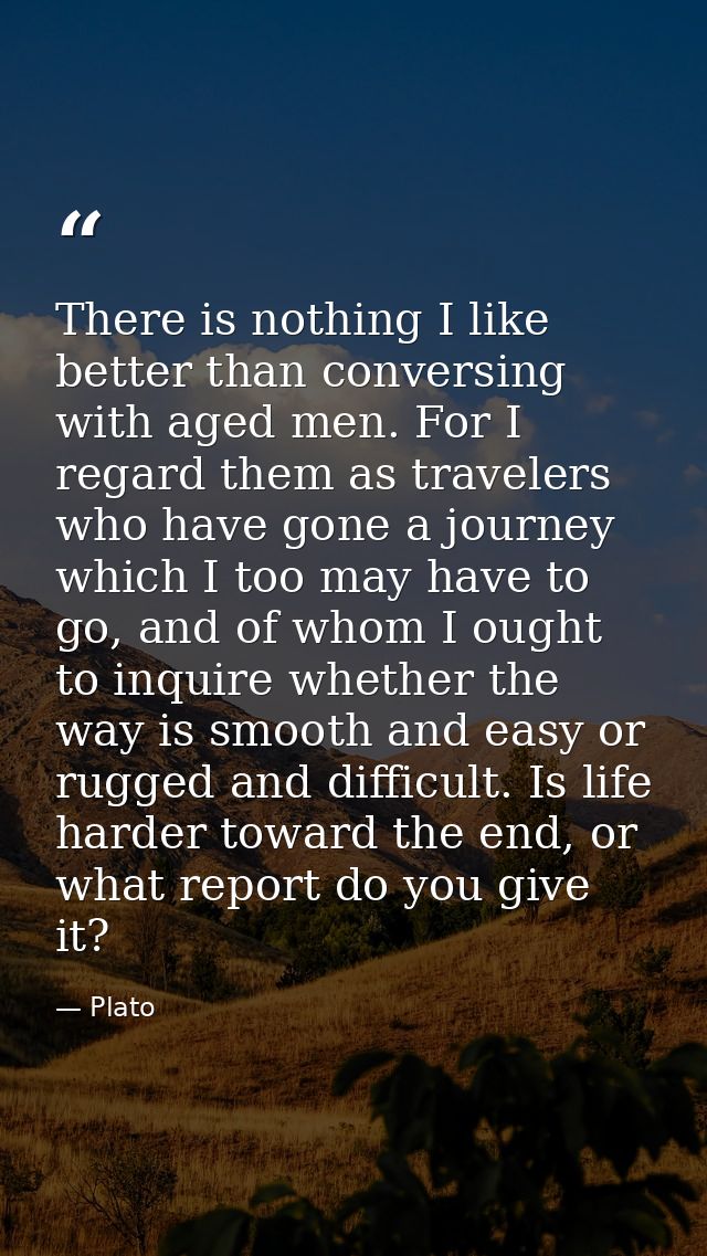 There is nothing I like better than conversing with aged men. For I regard them as travelers who have gone a journey whi — Plato