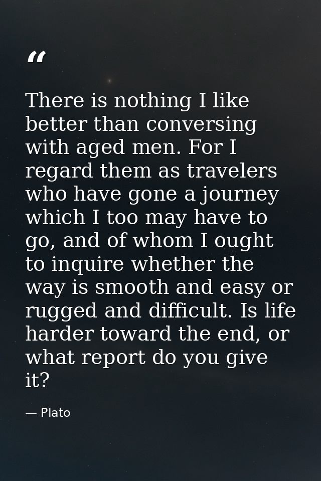 There is nothing I like better than conversing with aged men. For I regard them as travelers who have gone a journey whi — Plato