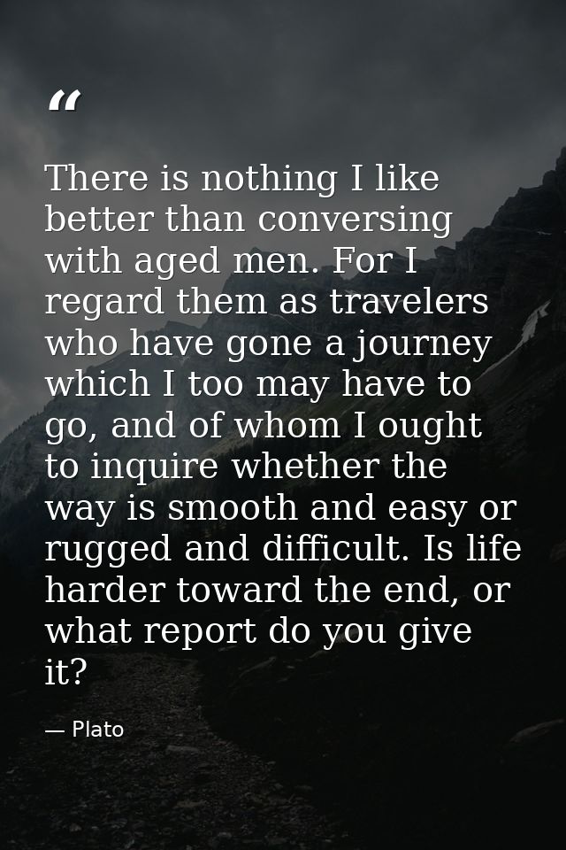 There is nothing I like better than conversing with aged men. For I regard them as travelers who have gone a journey whi — Plato