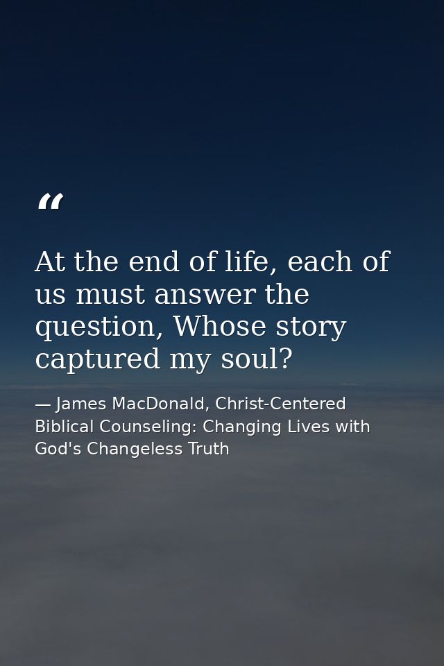 At the end of life, each of us must answer the question, Whose story captured my soul? — James MacDonald, Christ-Centered Biblical Counseling: Changing Lives with God's Changeless Truth