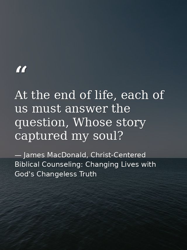At the end of life, each of us must answer the question, Whose story captured my soul? — James MacDonald, Christ-Centered Biblical Counseling: Changing Lives with God's Changeless Truth