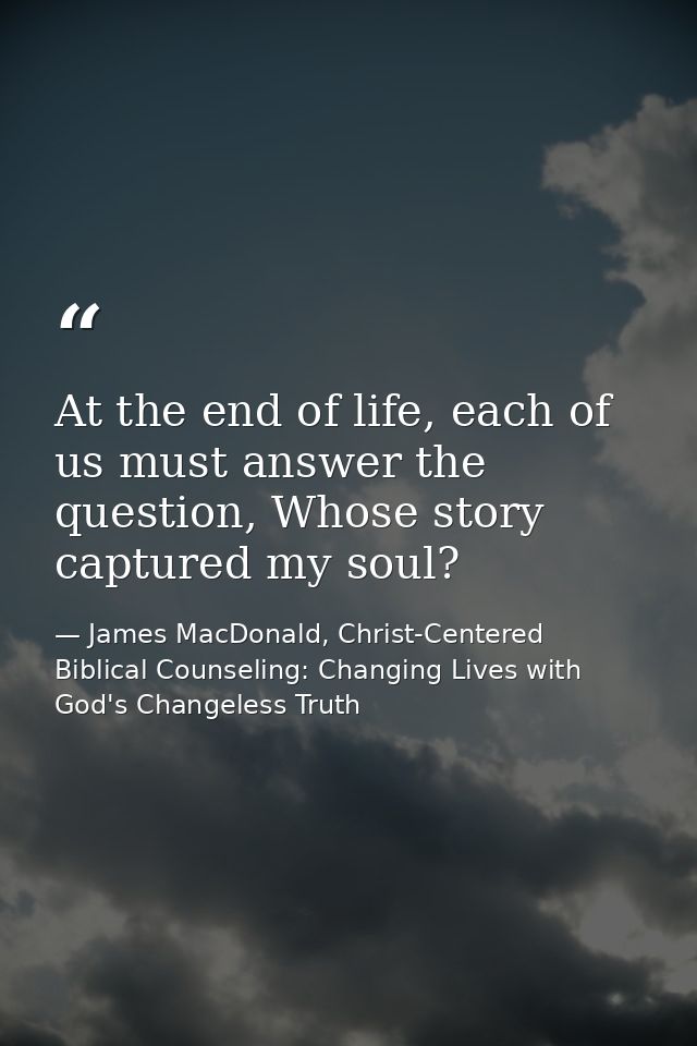 At the end of life, each of us must answer the question, Whose story captured my soul? — James MacDonald, Christ-Centered Biblical Counseling: Changing Lives with God's Changeless Truth