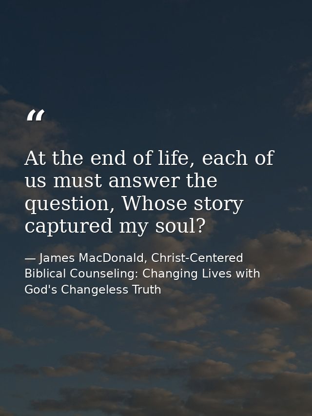 At the end of life, each of us must answer the question, Whose story captured my soul? — James MacDonald, Christ-Centered Biblical Counseling: Changing Lives with God's Changeless Truth