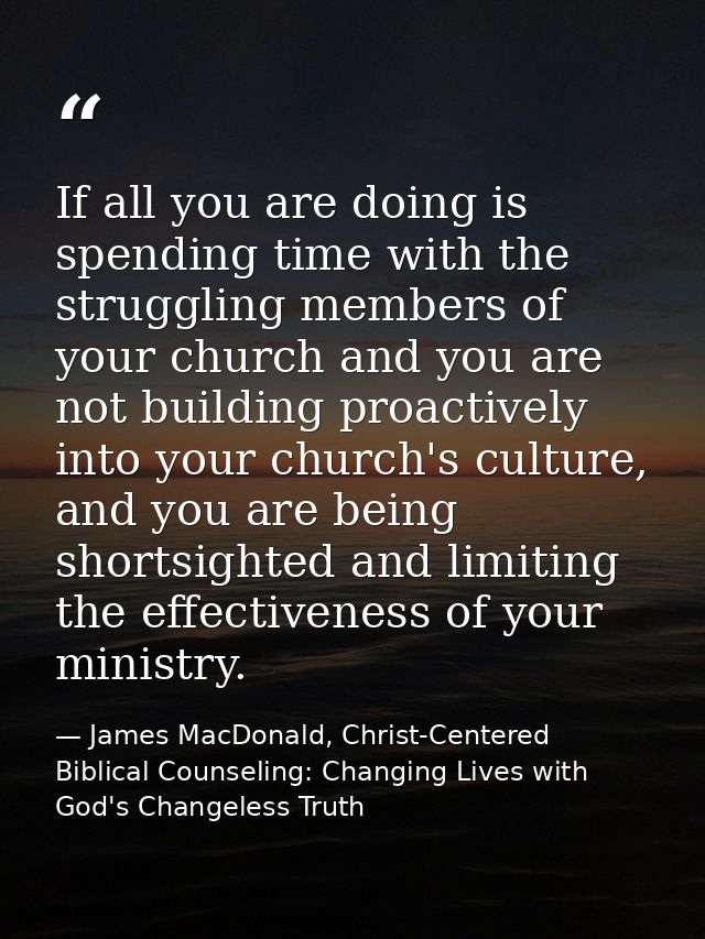 If all you are doing is spending time with the struggling members of your church and you are not building proactively in — James MacDonald, Christ-Centered Biblical Counseling: Changing Lives with God's Changeless Truth