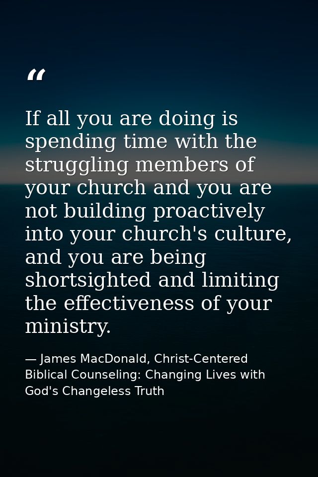 If all you are doing is spending time with the struggling members of your church and you are not building proactively in — James MacDonald, Christ-Centered Biblical Counseling: Changing Lives with God's Changeless Truth
