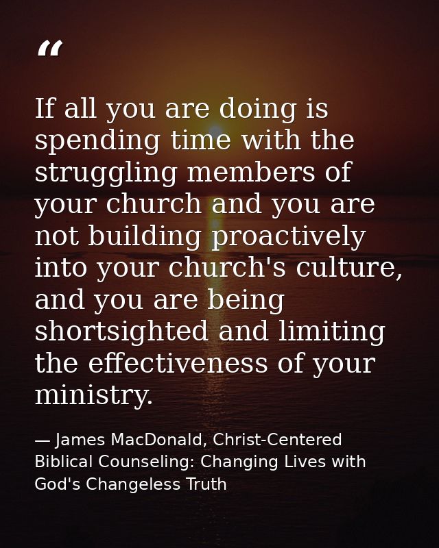 If all you are doing is spending time with the struggling members of your church and you are not building proactively in — James MacDonald, Christ-Centered Biblical Counseling: Changing Lives with God's Changeless Truth