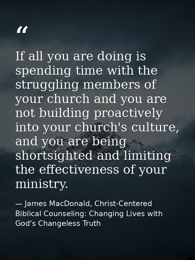 If all you are doing is spending time with the struggling members of your church and you are not building proactively in — James MacDonald, Christ-Centered Biblical Counseling: Changing Lives with God's Changeless Truth