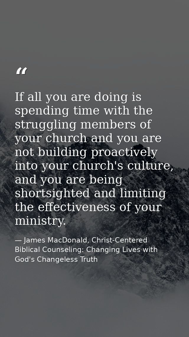 If all you are doing is spending time with the struggling members of your church and you are not building proactively in — James MacDonald, Christ-Centered Biblical Counseling: Changing Lives with God's Changeless Truth