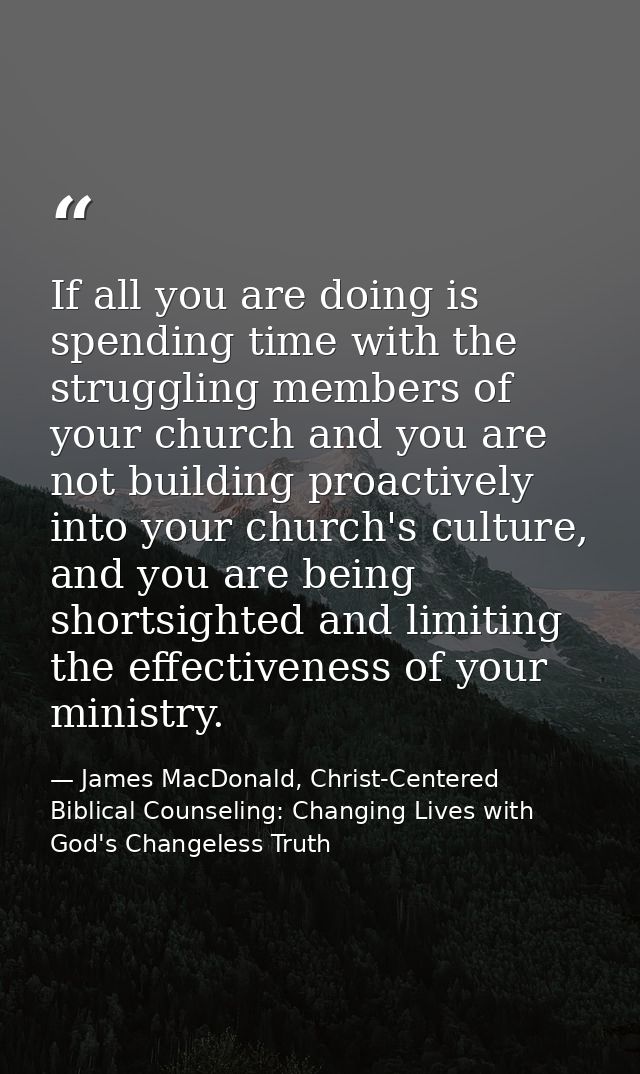 If all you are doing is spending time with the struggling members of your church and you are not building proactively in — James MacDonald, Christ-Centered Biblical Counseling: Changing Lives with God's Changeless Truth