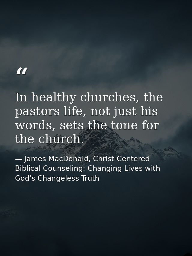 In healthy churches, the pastors life, not just his words, sets the tone for the church. — James MacDonald, Christ-Centered Biblical Counseling: Changing Lives with God's Changeless Truth