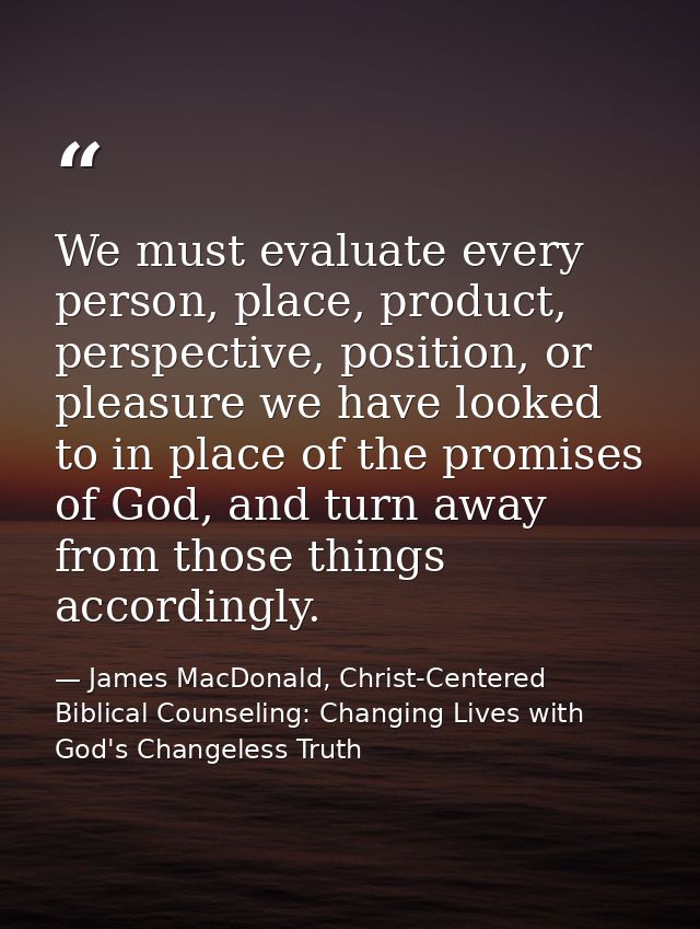 We must evaluate every person, place, product, perspective, position, or pleasure we have looked to in place of the prom — James MacDonald, Christ-Centered Biblical Counseling: Changing Lives with God's Changeless Truth