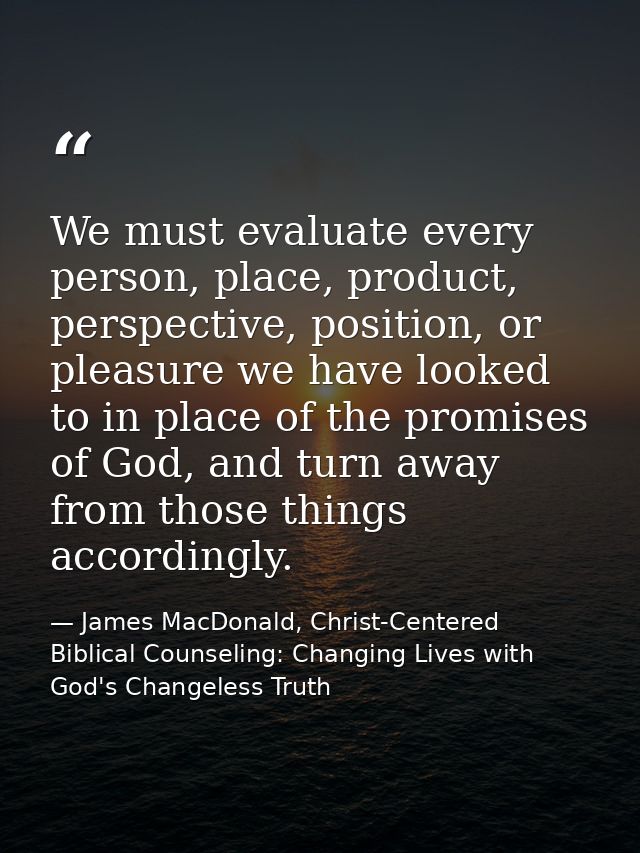 We must evaluate every person, place, product, perspective, position, or pleasure we have looked to in place of the prom — James MacDonald, Christ-Centered Biblical Counseling: Changing Lives with God's Changeless Truth