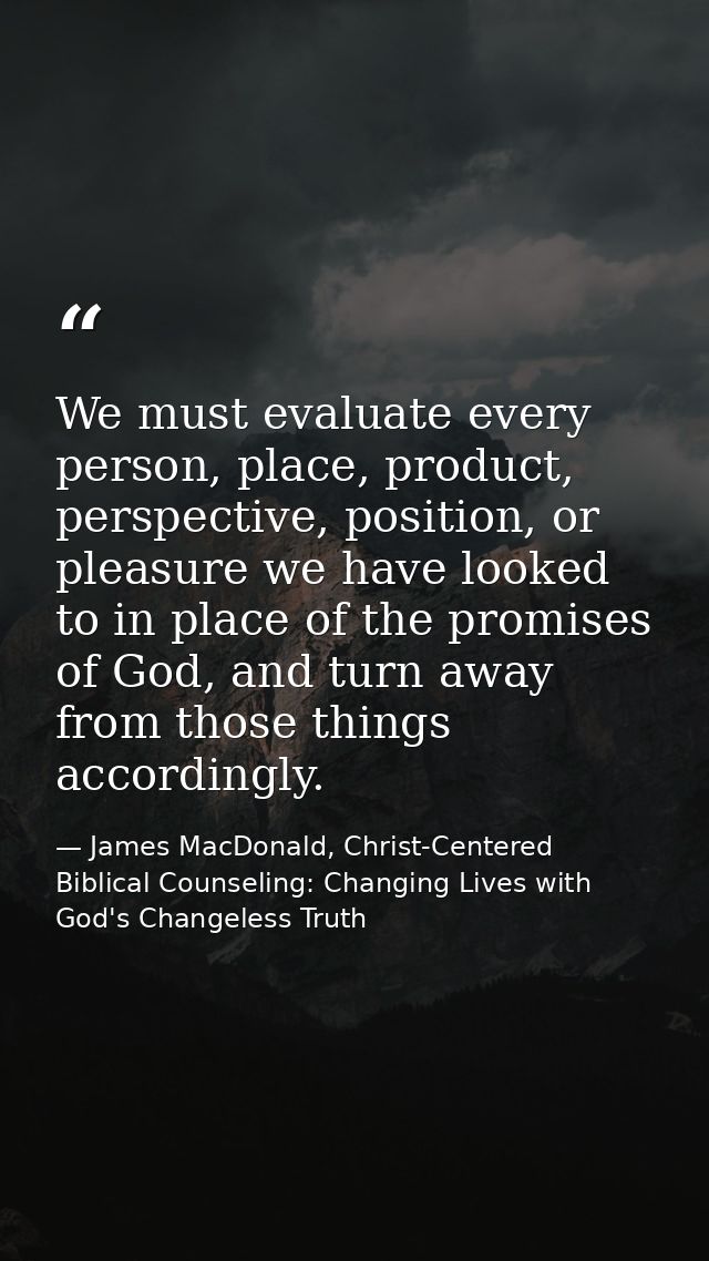 We must evaluate every person, place, product, perspective, position, or pleasure we have looked to in place of the prom — James MacDonald, Christ-Centered Biblical Counseling: Changing Lives with God's Changeless Truth