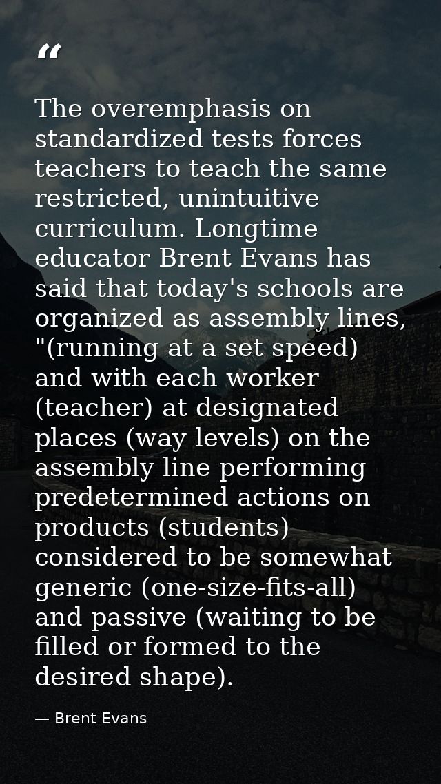 The overemphasis on standardized tests forces teachers to teach the same restricted, unintuitive curriculum. Longtime ed — Brent Evans