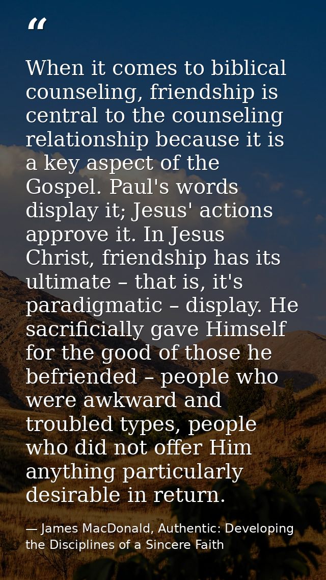 When it comes to biblical counseling, friendship is central to the counseling relationship because it is a key aspect of — James MacDonald, Authentic: Developing the Disciplines of a Sincere Faith