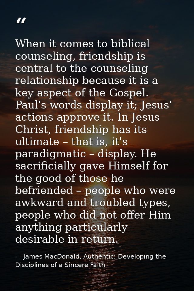 When it comes to biblical counseling, friendship is central to the counseling relationship because it is a key aspect of — James MacDonald, Authentic: Developing the Disciplines of a Sincere Faith