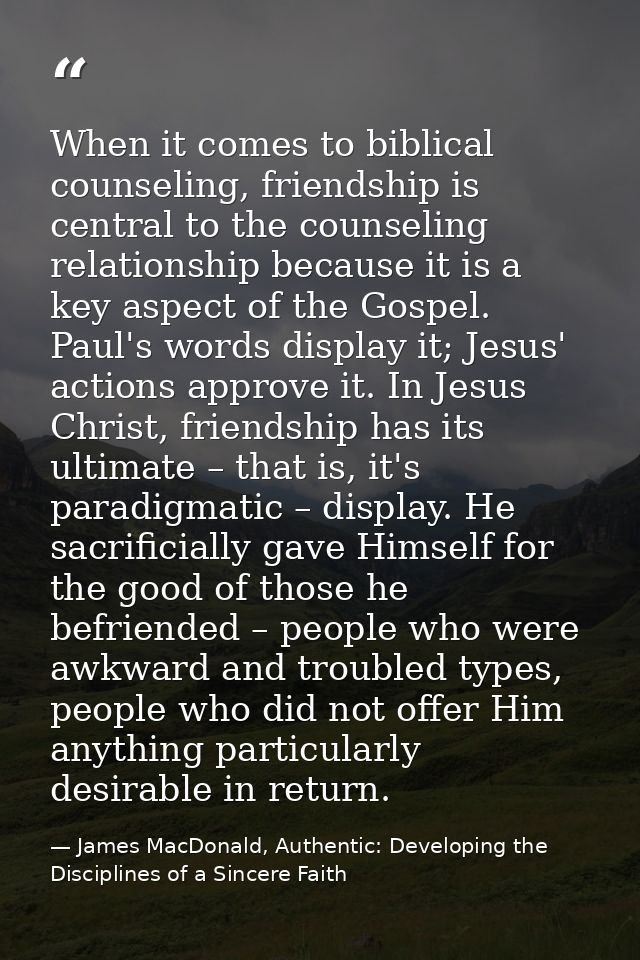 When it comes to biblical counseling, friendship is central to the counseling relationship because it is a key aspect of — James MacDonald, Authentic: Developing the Disciplines of a Sincere Faith