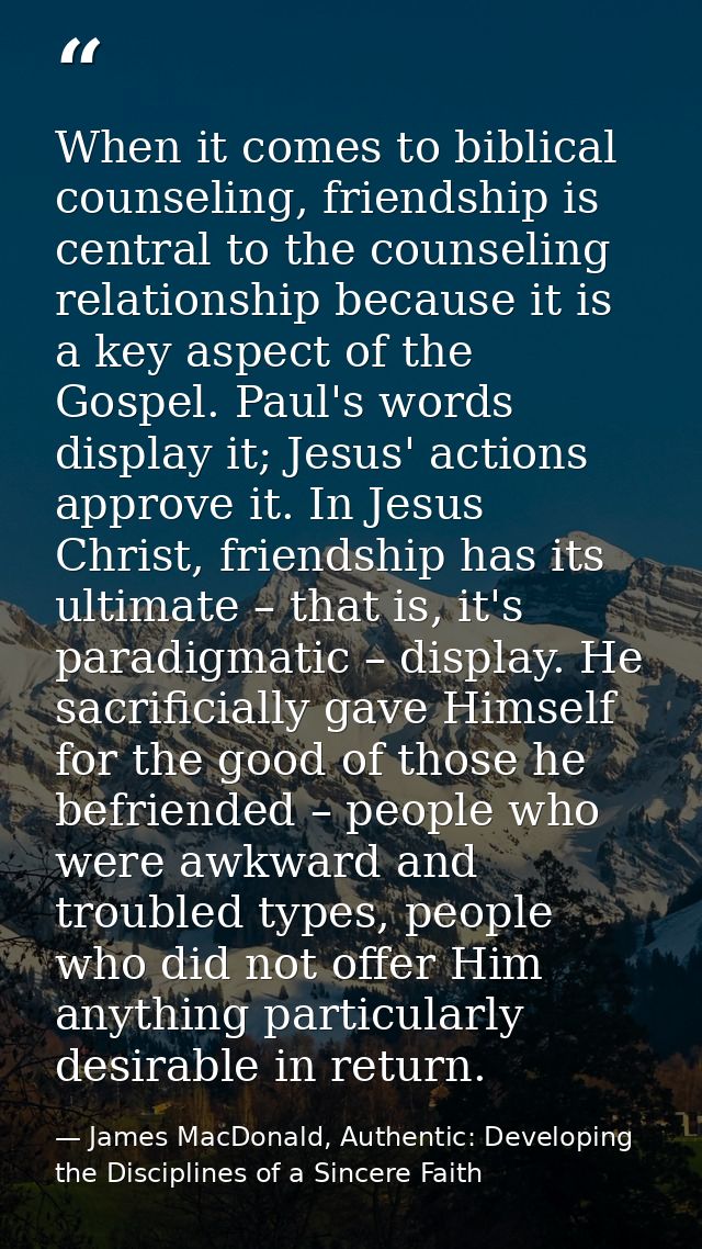 When it comes to biblical counseling, friendship is central to the counseling relationship because it is a key aspect of — James MacDonald, Authentic: Developing the Disciplines of a Sincere Faith