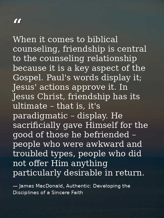 When it comes to biblical counseling, friendship is central to the counseling relationship because it is a key aspect of — James MacDonald, Authentic: Developing the Disciplines of a Sincere Faith