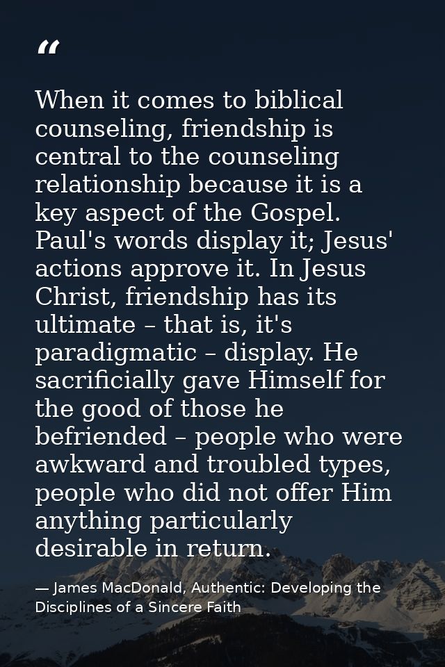 When it comes to biblical counseling, friendship is central to the counseling relationship because it is a key aspect of — James MacDonald, Authentic: Developing the Disciplines of a Sincere Faith