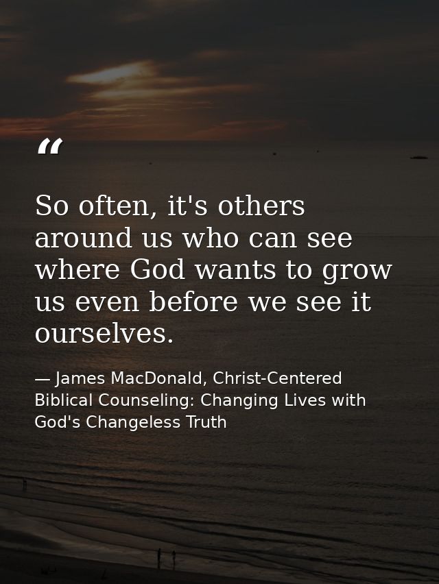 So often, it's others around us who can see where God wants to grow us even before we see it ourselves. — James MacDonald, Christ-Centered Biblical Counseling: Changing Lives with God's Changeless Truth