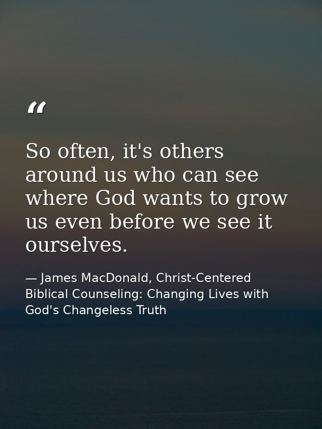 So often, it's others around us who can see where God wants to grow us even before we see it ourselves. — James MacDonald, Christ-Centered Biblical Counseling: Changing Lives with God's Changeless Truth