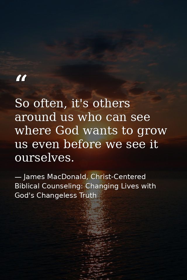 So often, it's others around us who can see where God wants to grow us even before we see it ourselves. — James MacDonald, Christ-Centered Biblical Counseling: Changing Lives with God's Changeless Truth