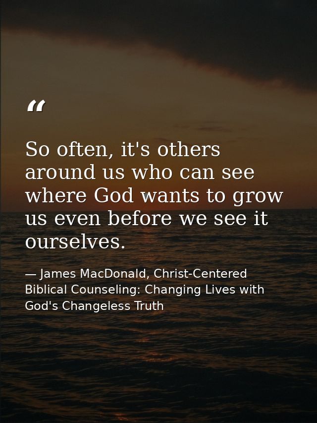 So often, it's others around us who can see where God wants to grow us even before we see it ourselves. — James MacDonald, Christ-Centered Biblical Counseling: Changing Lives with God's Changeless Truth
