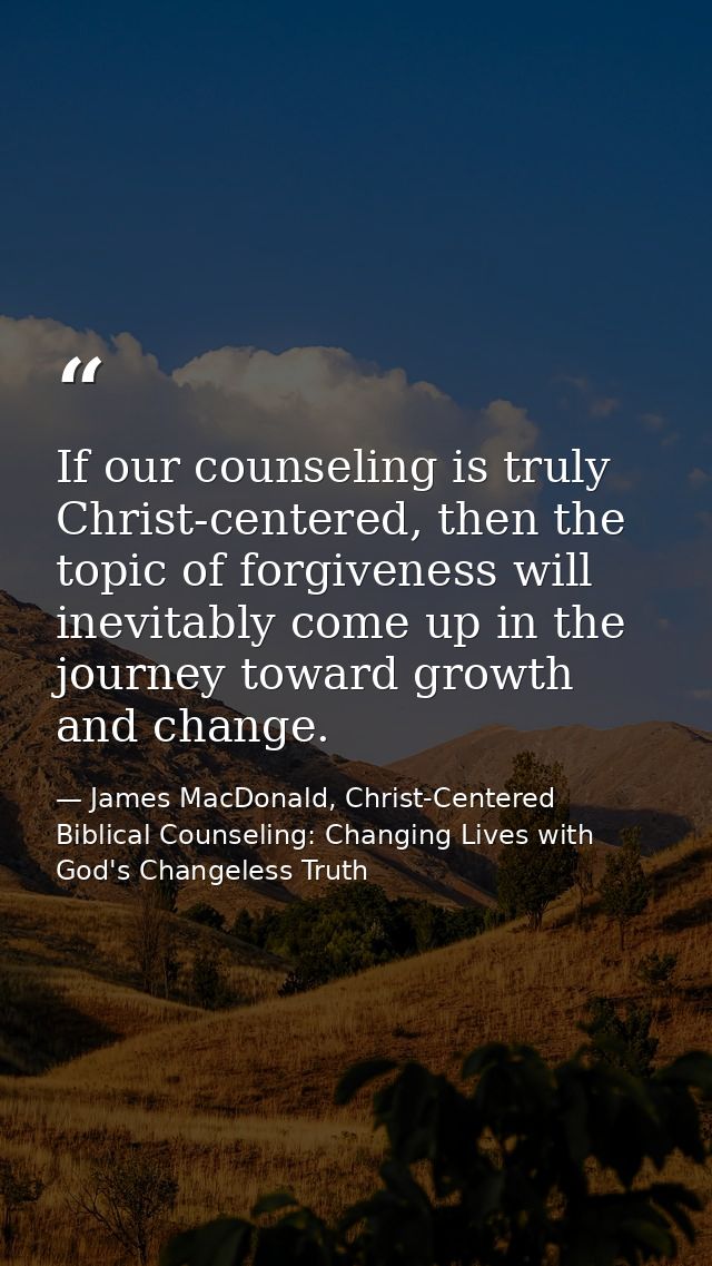 If our counseling is truly Christ-centered, then the topic of forgiveness will inevitably come up in the journey toward  — James MacDonald, Christ-Centered Biblical Counseling: Changing Lives with God's Changeless Truth