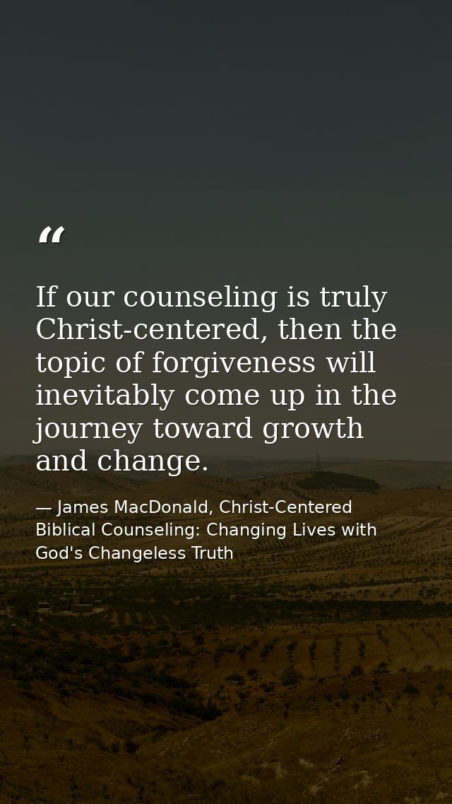 If our counseling is truly Christ-centered, then the topic of forgiveness will inevitably come up in the journey toward  — James MacDonald, Christ-Centered Biblical Counseling: Changing Lives with God's Changeless Truth