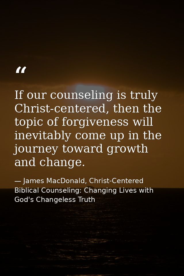If our counseling is truly Christ-centered, then the topic of forgiveness will inevitably come up in the journey toward  — James MacDonald, Christ-Centered Biblical Counseling: Changing Lives with God's Changeless Truth