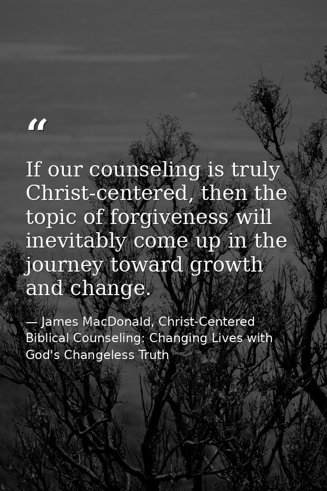 If our counseling is truly Christ-centered, then the topic of forgiveness will inevitably come up in the journey toward  — James MacDonald, Christ-Centered Biblical Counseling: Changing Lives with God's Changeless Truth