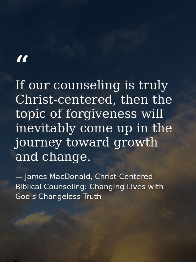 If our counseling is truly Christ-centered, then the topic of forgiveness will inevitably come up in the journey toward  — James MacDonald, Christ-Centered Biblical Counseling: Changing Lives with God's Changeless Truth