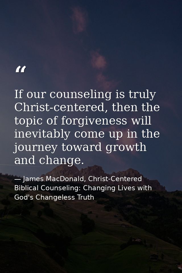If our counseling is truly Christ-centered, then the topic of forgiveness will inevitably come up in the journey toward  — James MacDonald, Christ-Centered Biblical Counseling: Changing Lives with God's Changeless Truth
