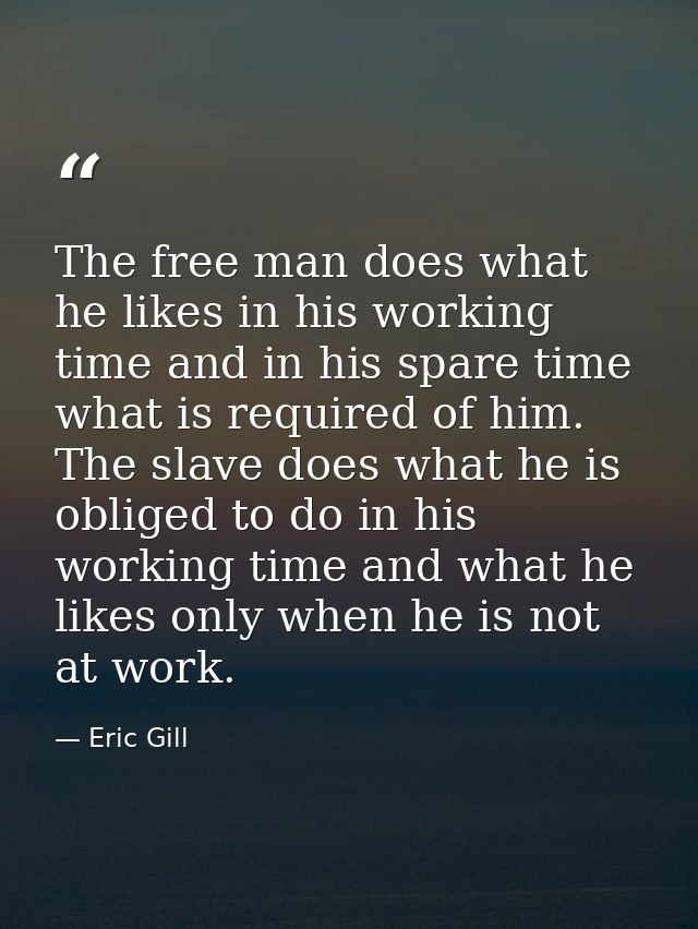 The free man does what he likes in his working time and in his spare time what is required of him. The slave does what h — Eric Gill