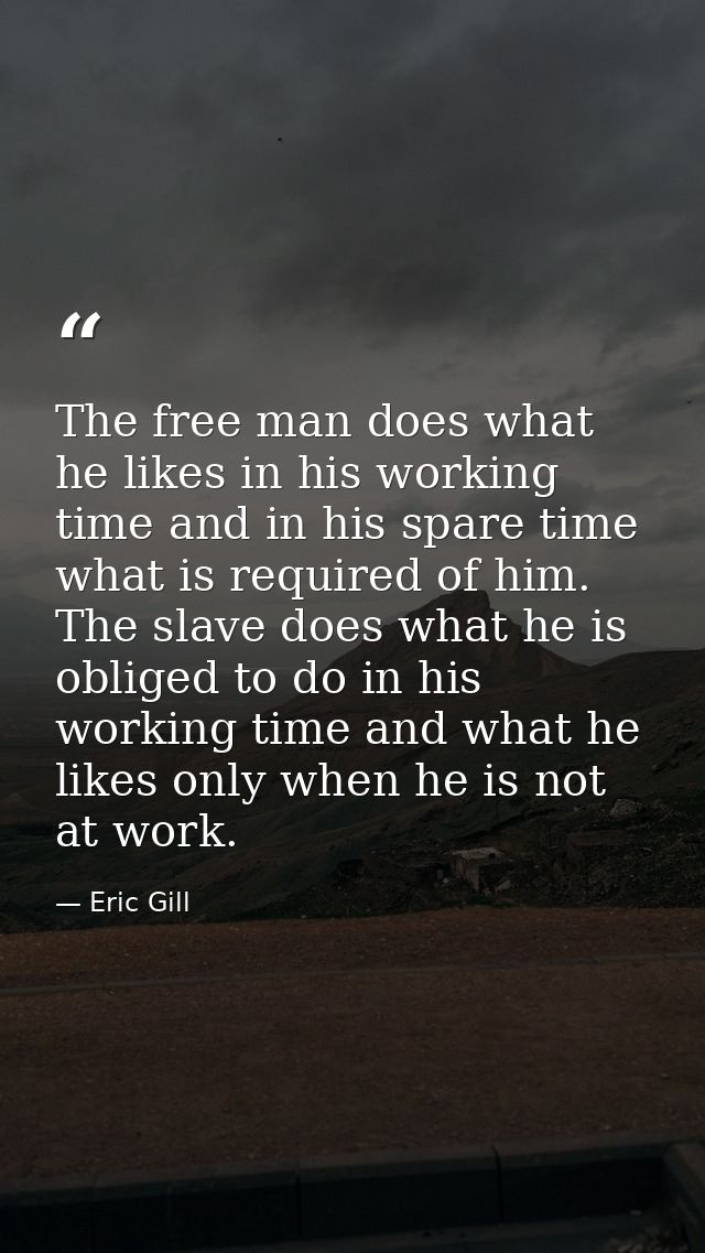 The free man does what he likes in his working time and in his spare time what is required of him. The slave does what h — Eric Gill