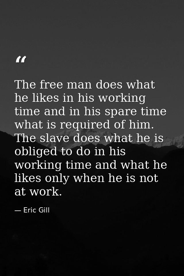 The free man does what he likes in his working time and in his spare time what is required of him. The slave does what h — Eric Gill