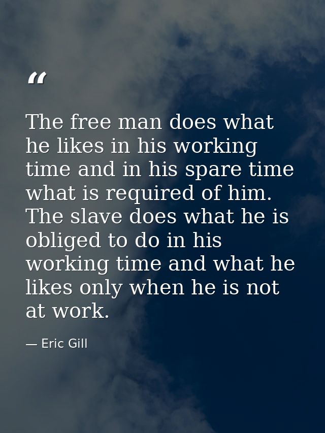 The free man does what he likes in his working time and in his spare time what is required of him. The slave does what h — Eric Gill