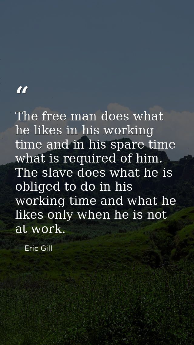 The free man does what he likes in his working time and in his spare time what is required of him. The slave does what h — Eric Gill