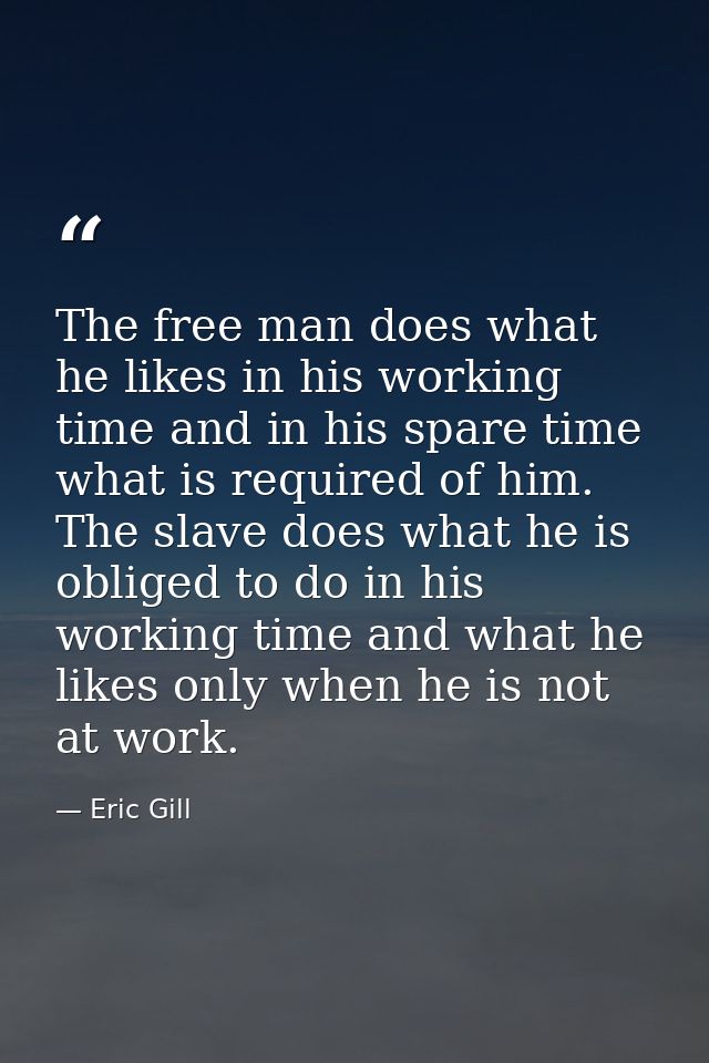 The free man does what he likes in his working time and in his spare time what is required of him. The slave does what h — Eric Gill